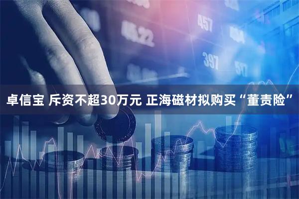 卓信宝 斥资不超30万元 正海磁材拟购买“董责险”