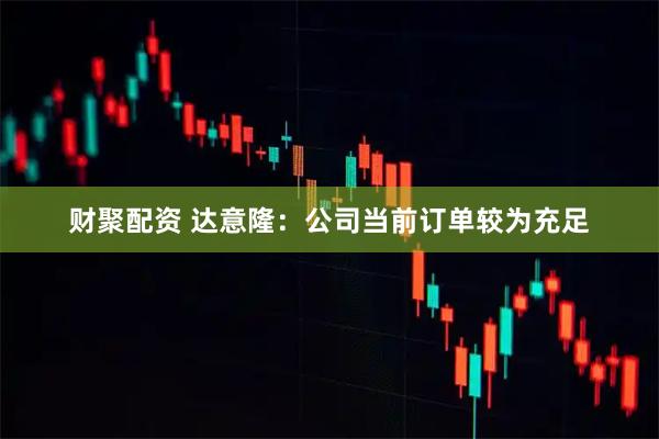 财聚配资 达意隆：公司当前订单较为充足