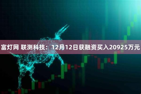 富灯网 联测科技：12月12日获融资买入20925万元