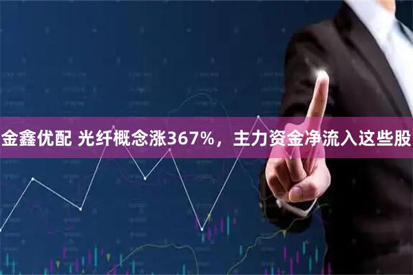 金鑫优配 光纤概念涨367%，主力资金净流入这些股