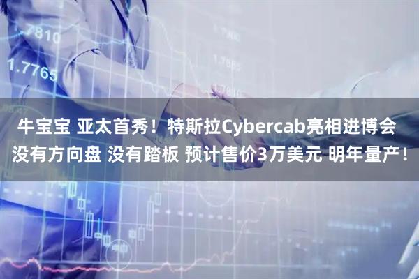 牛宝宝 亚太首秀！特斯拉Cybercab亮相进博会 没有方向盘 没有踏板 预计售价3万美元 明年量产！