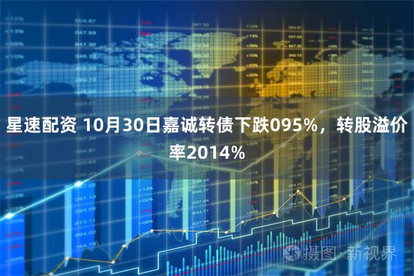 星速配资 10月30日嘉诚转债下跌095%，转股溢价率2014%