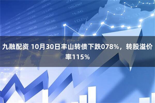 九融配资 10月30日丰山转债下跌078%，转股溢价率115%