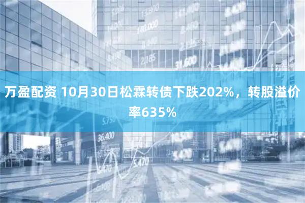 万盈配资 10月30日松霖转债下跌202%，转股溢价率635%