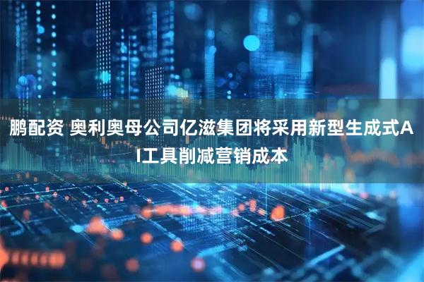 鹏配资 奥利奥母公司亿滋集团将采用新型生成式AI工具削减营销成本