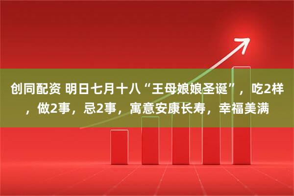 创同配资 明日七月十八“王母娘娘圣诞”，吃2样，做2事，忌2事，寓意安康长寿，幸福美满