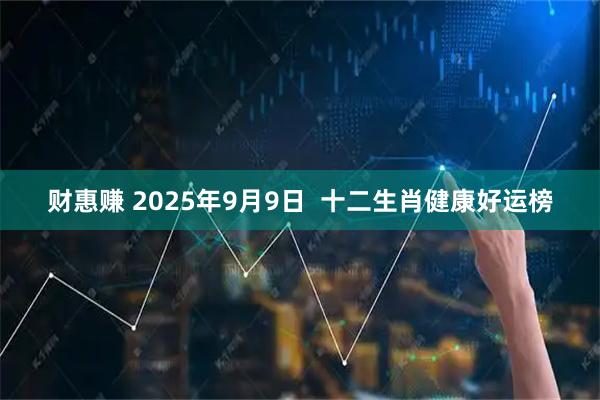 财惠赚 2025年9月9日  十二生肖健康好运榜