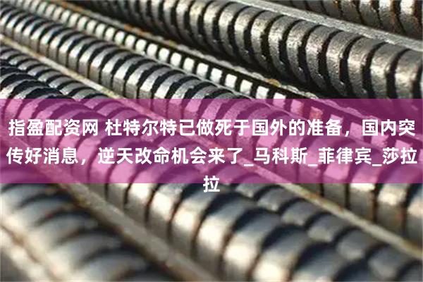 指盈配资网 杜特尔特已做死于国外的准备，国内突传好消息，逆天改命机会来了_马科斯_菲律宾_莎拉