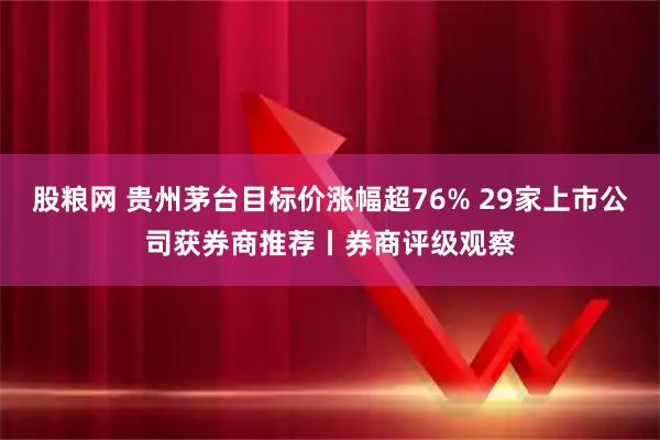 股粮网 贵州茅台目标价涨幅超76% 29家上市公司获券商推荐丨券商评级观察